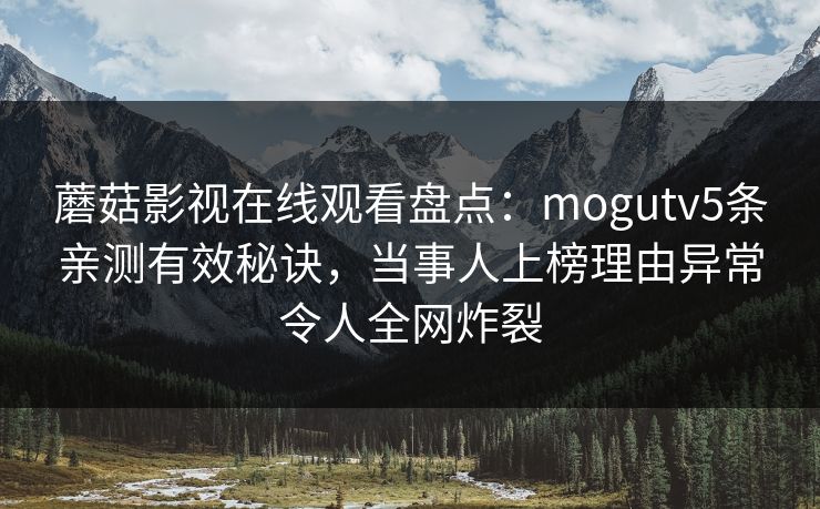 蘑菇影视在线观看盘点：mogutv5条亲测有效秘诀，当事人上榜理由异常令人全网炸裂