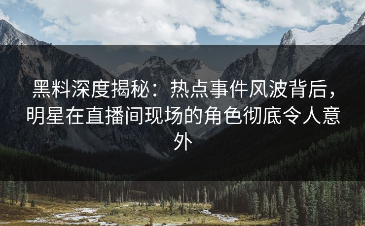 黑料深度揭秘：热点事件风波背后，明星在直播间现场的角色彻底令人意外