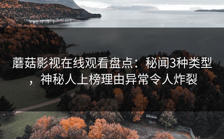 蘑菇影视在线观看盘点：秘闻3种类型，神秘人上榜理由异常令人炸裂