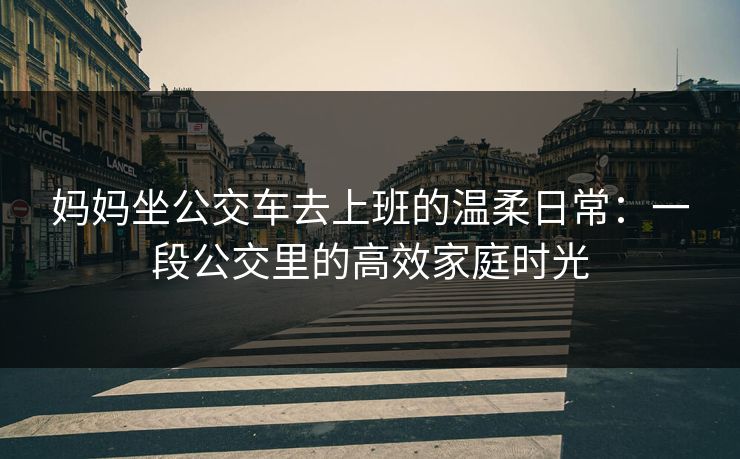 妈妈坐公交车去上班的温柔日常：一段公交里的高效家庭时光