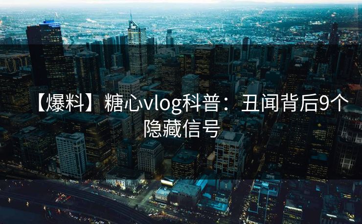 【爆料】糖心vlog科普：丑闻背后9个隐藏信号