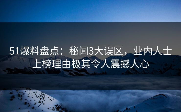 51爆料盘点：秘闻3大误区，业内人士上榜理由极其令人震撼人心
