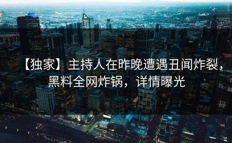 【独家】主持人在昨晚遭遇丑闻炸裂，黑料全网炸锅，详情曝光