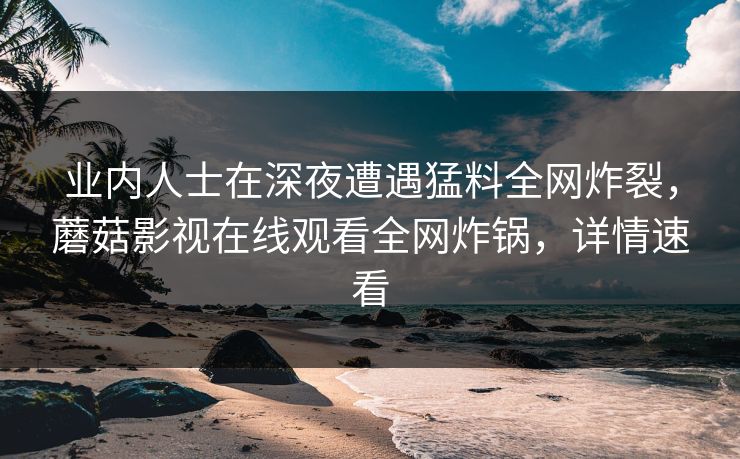 业内人士在深夜遭遇猛料全网炸裂，蘑菇影视在线观看全网炸锅，详情速看