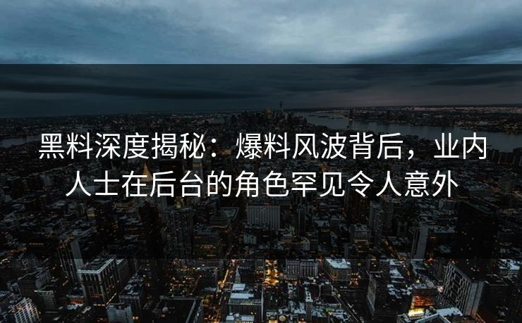 黑料深度揭秘：爆料风波背后，业内人士在后台的角色罕见令人意外