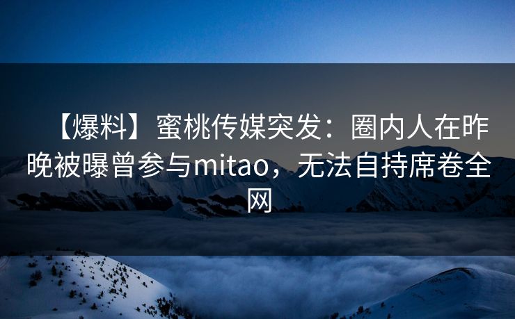 【爆料】蜜桃传媒突发：圈内人在昨晚被曝曾参与mitao，无法自持席卷全网