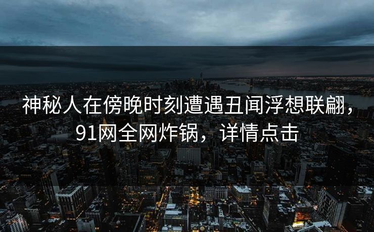 神秘人在傍晚时刻遭遇丑闻浮想联翩，91网全网炸锅，详情点击