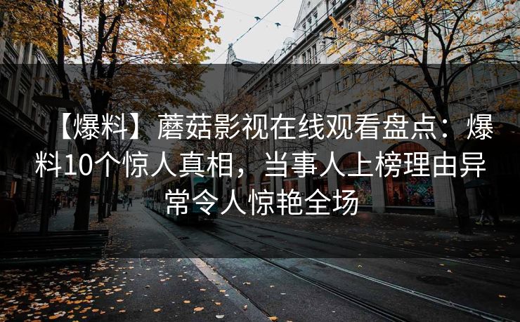 【爆料】蘑菇影视在线观看盘点：爆料10个惊人真相，当事人上榜理由异常令人惊艳全场