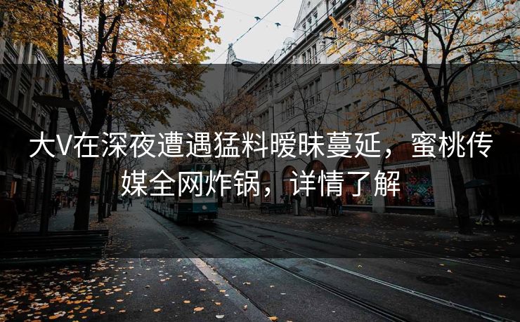 大V在深夜遭遇猛料暧昧蔓延，蜜桃传媒全网炸锅，详情了解