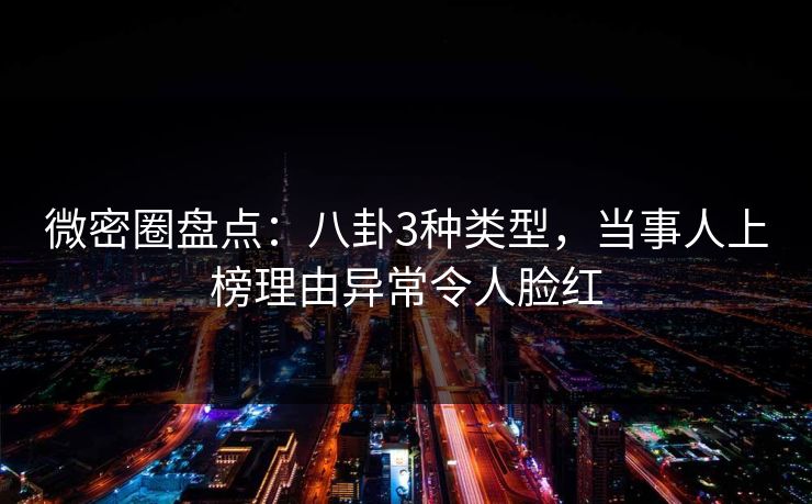 微密圈盘点：八卦3种类型，当事人上榜理由异常令人脸红