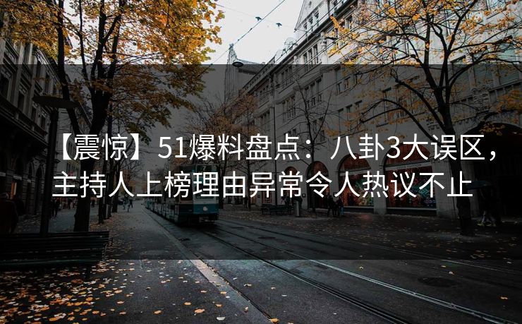 【震惊】51爆料盘点：八卦3大误区，主持人上榜理由异常令人热议不止