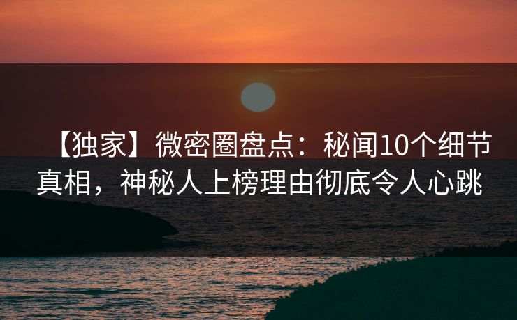 【独家】微密圈盘点：秘闻10个细节真相，神秘人上榜理由彻底令人心跳
