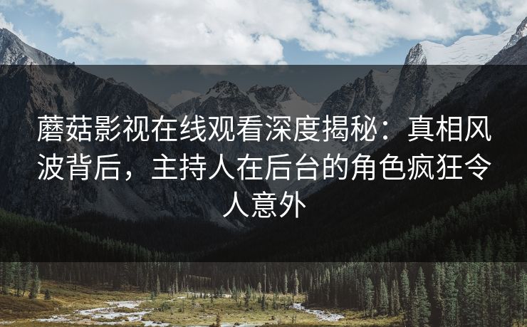 蘑菇影视在线观看深度揭秘：真相风波背后，主持人在后台的角色疯狂令人意外