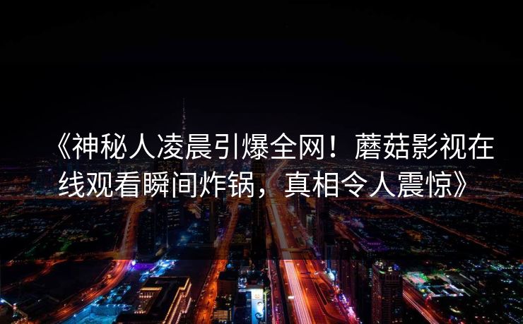 《神秘人凌晨引爆全网！蘑菇影视在线观看瞬间炸锅，真相令人震惊》