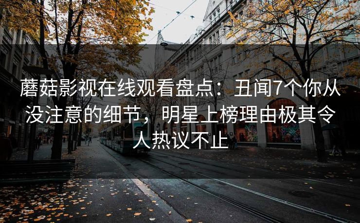 蘑菇影视在线观看盘点：丑闻7个你从没注意的细节，明星上榜理由极其令人热议不止