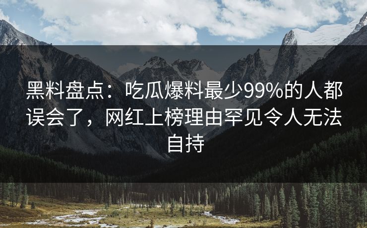 黑料盘点：吃瓜爆料最少99%的人都误会了，网红上榜理由罕见令人无法自持
