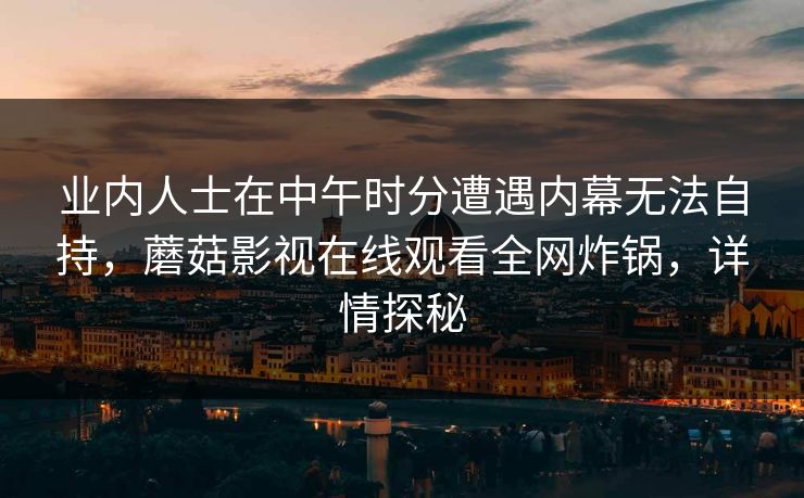 业内人士在中午时分遭遇内幕无法自持，蘑菇影视在线观看全网炸锅，详情探秘