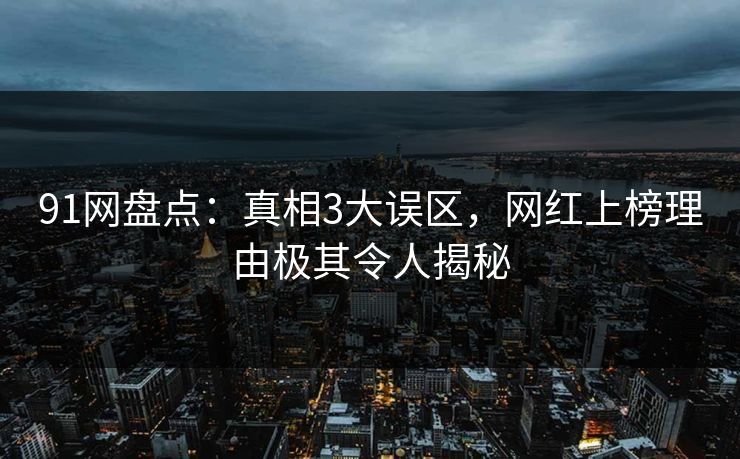 91网盘点：真相3大误区，网红上榜理由极其令人揭秘