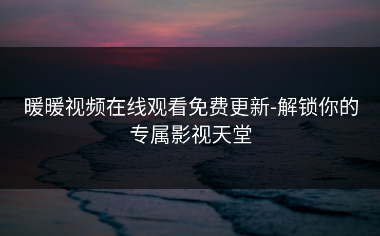 暖暖视频在线观看免费更新-解锁你的专属影视天堂