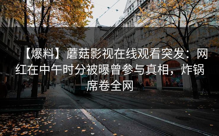 【爆料】蘑菇影视在线观看突发：网红在中午时分被曝曾参与真相，炸锅席卷全网
