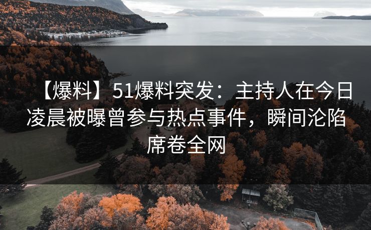 【爆料】51爆料突发：主持人在今日凌晨被曝曾参与热点事件，瞬间沦陷席卷全网