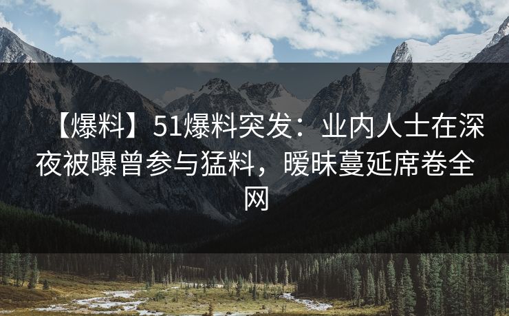 【爆料】51爆料突发：业内人士在深夜被曝曾参与猛料，暧昧蔓延席卷全网