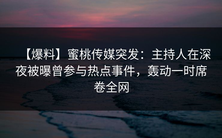 【爆料】蜜桃传媒突发：主持人在深夜被曝曾参与热点事件，轰动一时席卷全网