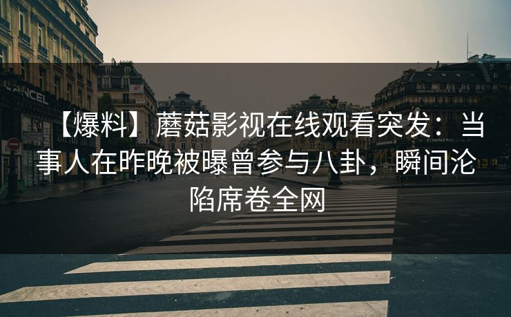 【爆料】蘑菇影视在线观看突发：当事人在昨晚被曝曾参与八卦，瞬间沦陷席卷全网