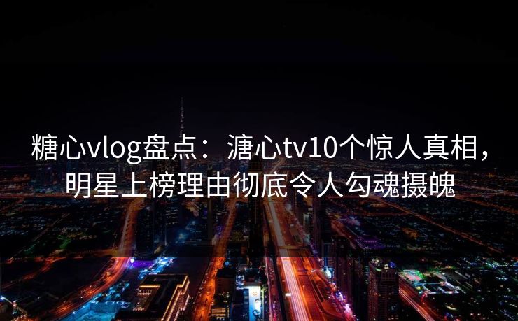 糖心vlog盘点:溏心tv10个惊人真相,明星上榜理由彻底令人勾魂摄魄 糖心vlog盘点:溏心tv10个惊人真相,明星上榜理由彻底令人勾魂摄魄