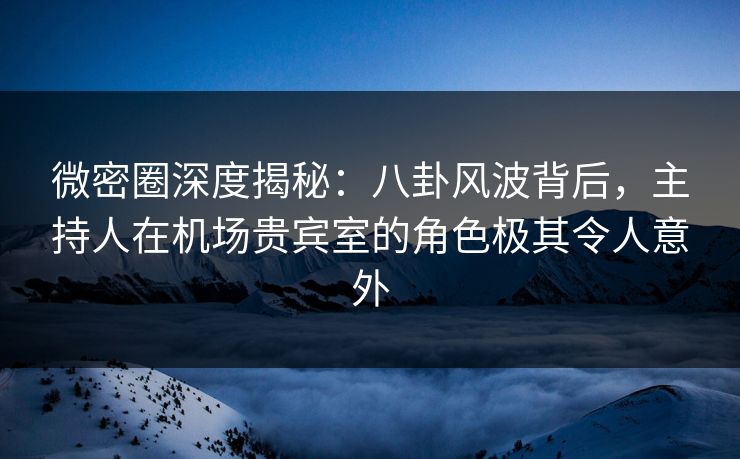 微密圈深度揭秘:八卦风波背后,主持人在机场贵宾室的角色极其令人意外