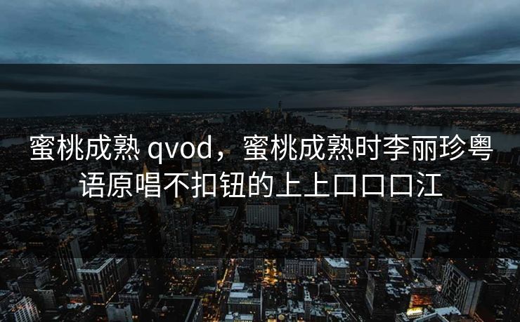 蜜桃成熟 qvod，蜜桃成熟时李丽珍粤语原唱不扣钮的上上口口口江