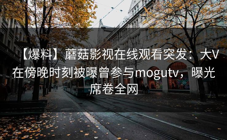 【爆料】蘑菇影视在线观看突发：大V在傍晚时刻被曝曾参与mogutv，曝光席卷全网