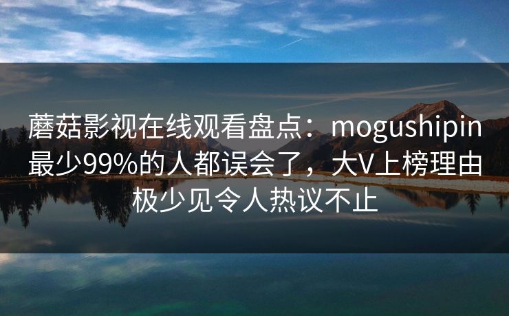 蘑菇影视在线观看盘点：mogushipin最少99%的人都误会了，大V上榜理由极少见令人热议不止