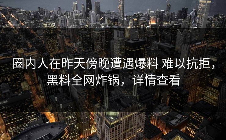 圈内人在昨天傍晚遭遇爆料 难以抗拒，黑料全网炸锅，详情查看