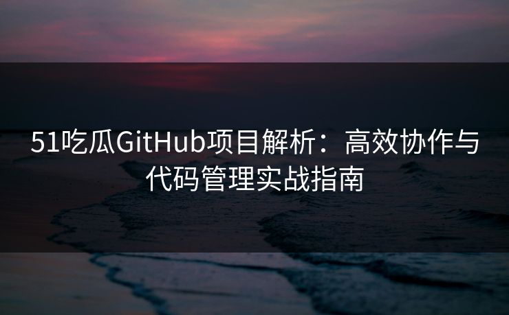51吃瓜GitHub项目解析:高效协作与代码管理实战指南 51吃瓜GitHub项目解析:高效协作与代码管理实战指南