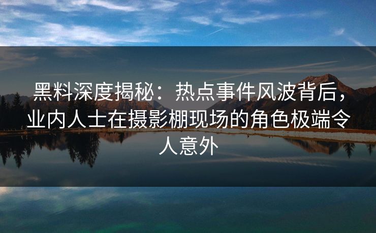 黑料深度揭秘：热点事件风波背后，业内人士在摄影棚现场的角色极端令人意外