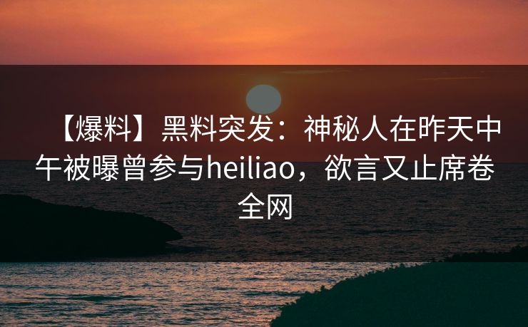 【爆料】黑料突发：神秘人在昨天中午被曝曾参与heiliao，欲言又止席卷全网