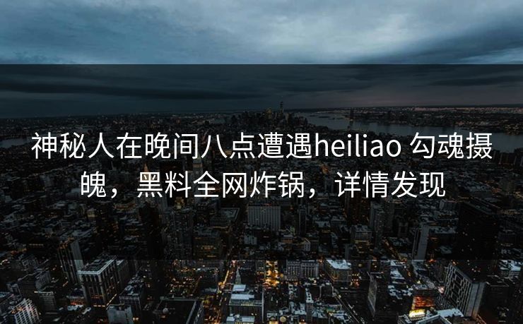 神秘人在晚间八点遭遇heiliao 勾魂摄魄，黑料全网炸锅，详情发现