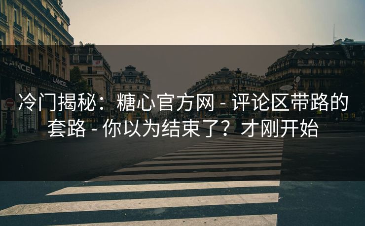 冷门揭秘：糖心官方网 - 评论区带路的套路 - 你以为结束了？才刚开始