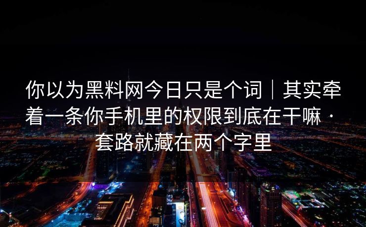 你以为黑料网今日只是个词｜其实牵着一条你手机里的权限到底在干嘛 · 套路就藏在两个字里