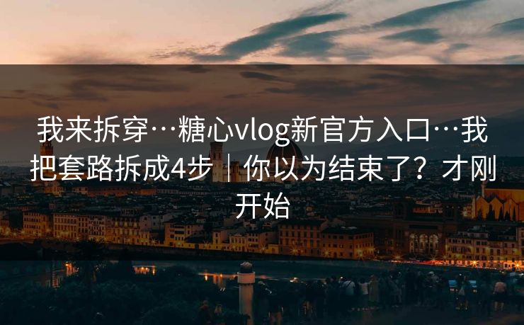 我来拆穿…糖心vlog新官方入口…我把套路拆成4步｜你以为结束了？才刚开始