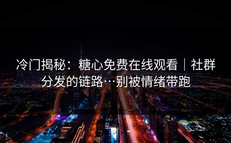 冷门揭秘：糖心免费在线观看｜社群分发的链路…别被情绪带跑
