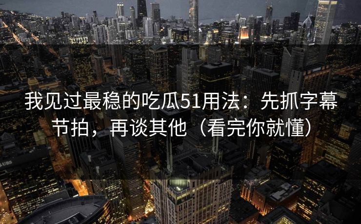 我见过最稳的吃瓜51用法:先抓字幕节拍,再谈其他(看完你就懂) 我见过最稳的吃瓜51用法:先抓字幕节拍,再谈其他(看完你就懂)