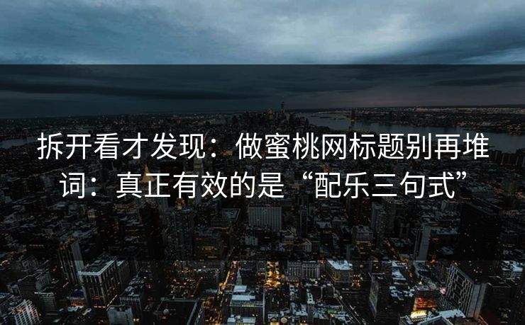 拆开看才发现:做蜜桃网标题别再堆词:真正有效的是“配乐三句式” 拆开看才发现:做蜜桃网标题别再堆词:真正有效的是“配乐三句式”