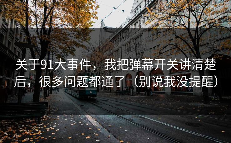关于91大事件,我把弹幕开关讲清楚后,很多问题都通了(别说我没提醒) 关于91大事件,我把弹幕开关讲清楚后,很多问题都通了(别说我没提醒)