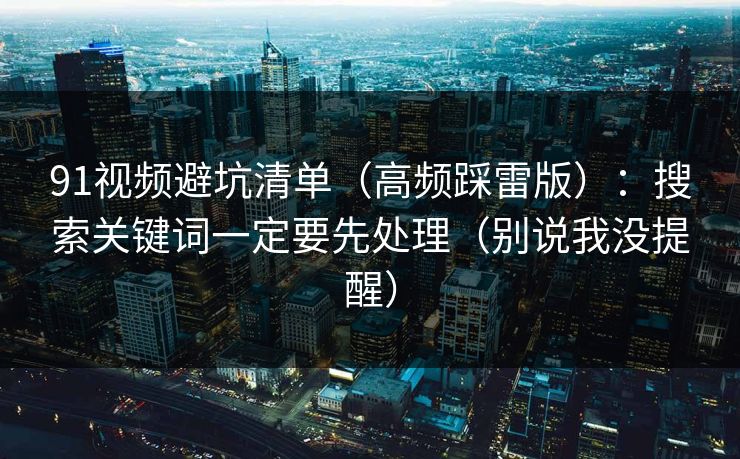 91视频避坑清单（高频踩雷版）：搜索关键词一定要先处理（别说我没提醒）