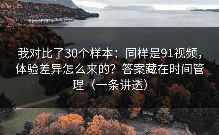 我对比了30个样本:同样是91视频,体验差异怎么来的?答案藏在时间管理(一条讲透) 我对比了30个样本:同样是91视频,体验差异怎么来的?答案藏在时间管理(一条讲透)