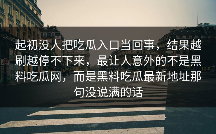 起初没人把吃瓜入口当回事,结果越刷越停不下来,最让人意外的不是黑料吃瓜网,而是黑料吃瓜最新地址那句没说满的话 起初没人把吃瓜入口当回事,结果越刷越停不下来,最让人意外的不是黑料吃瓜网,而是黑料吃瓜最新地址那句没说满的话